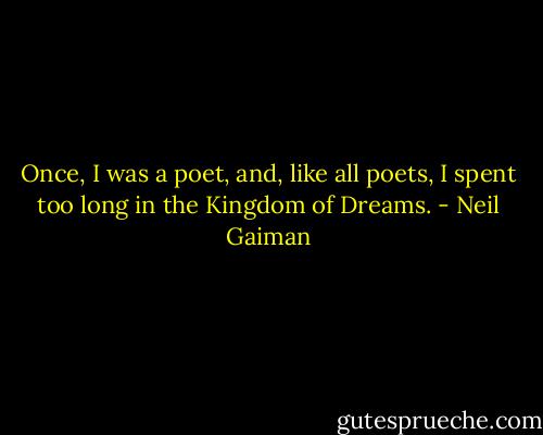 Once, I was a poet, and, like all poets, I spent too long in the Kingdom of Dreams. - Neil Gaiman