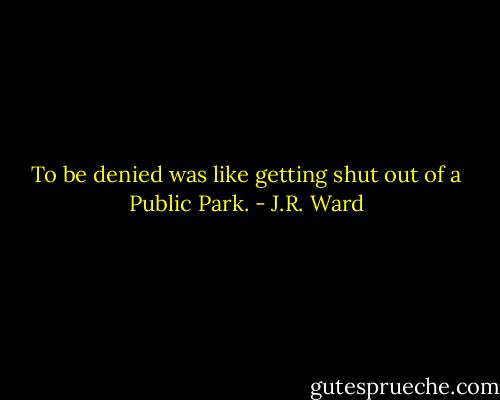 To be denied was like getting shut out of a Public Park. - J.R. Ward