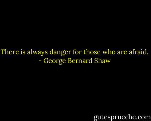 There is always danger for those who are afraid. - George Bernard Shaw