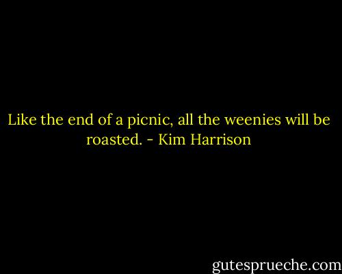 Like the end of a picnic, all the weenies will be roasted. - Kim Harrison