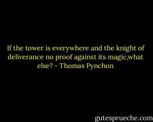 If the tower is everywhere and the knight of deliverance no proof against its magic,what else? - Thomas Pynchon