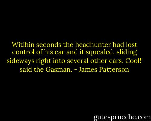 Witihin seconds the headhunter had lost control of his car and it squealed, sliding sideways right into several other cars.<br />Cool!' said the Gasman. - James Patterson
