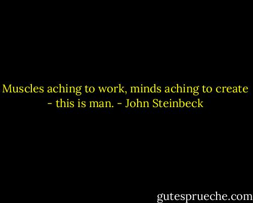 Muscles aching to work, minds aching to create - this is man. - John Steinbeck