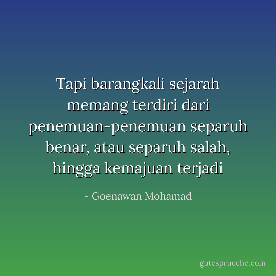 Tapi barangkali sejarah memang terdiri dari penemuan-penemuan separuh benar, atau separuh salah, hingga kemajuan terjadi - Goenawan Mohamad