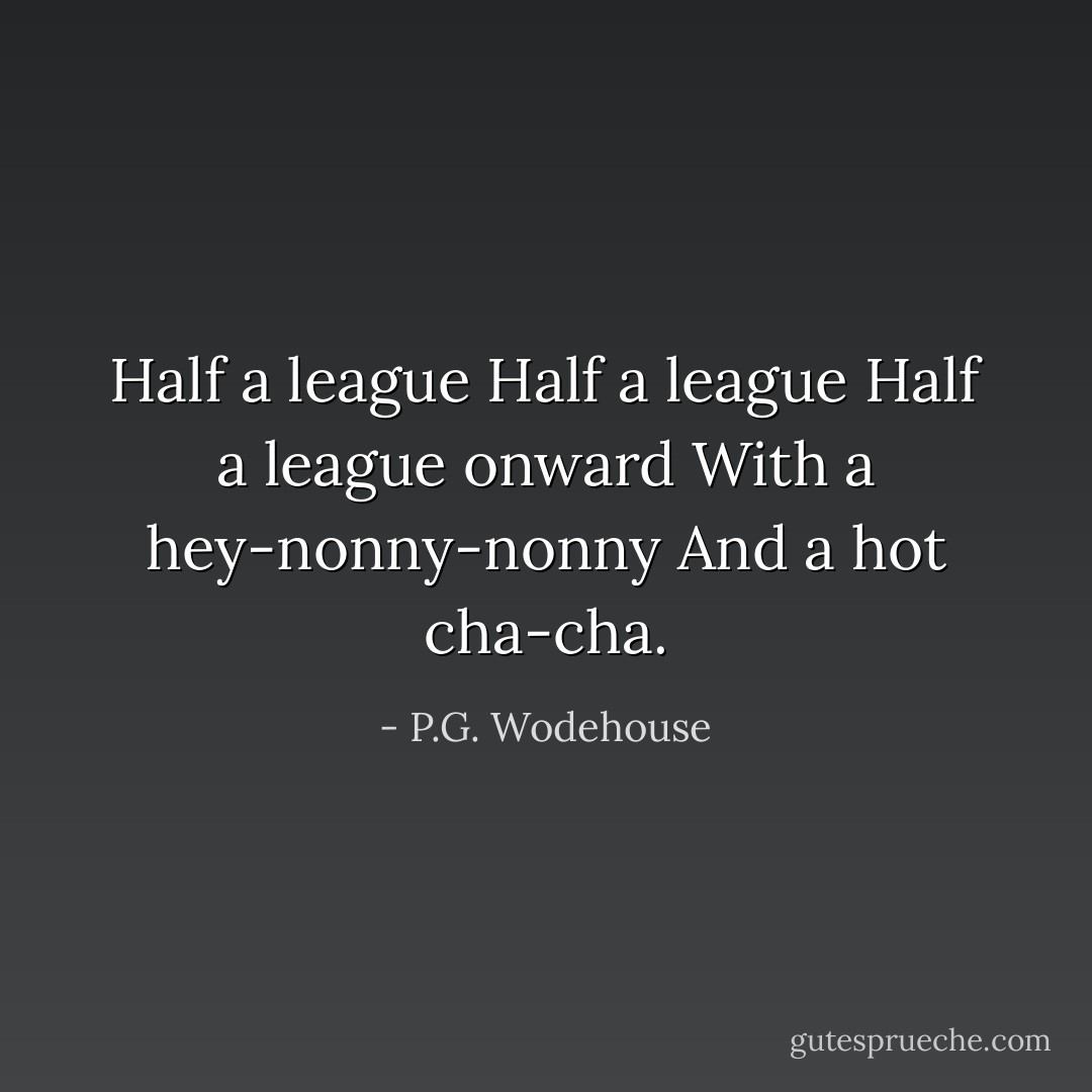 Half a league<br />Half a league<br />Half a league onward<br />With a hey-nonny-nonny<br />And a hot cha-cha. - P.G. Wodehouse