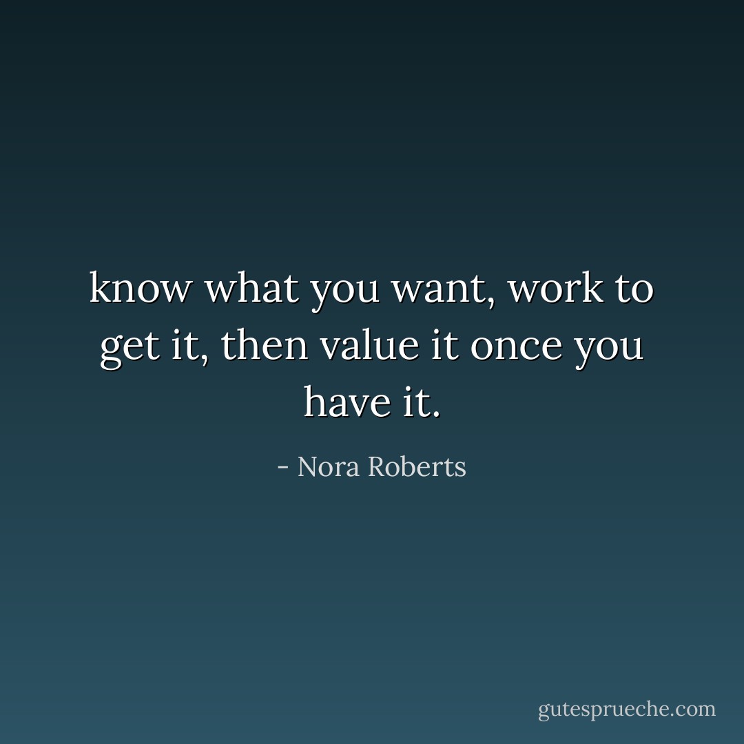 know what you want, work to get it, then value it once you have it. - Nora Roberts