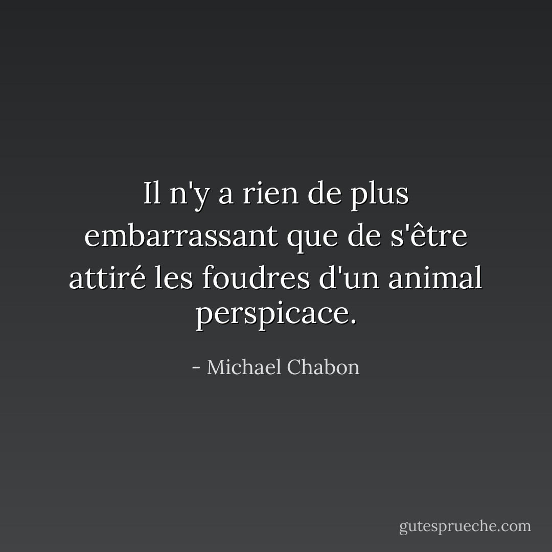 Il n'y a rien de plus embarrassant que de s'être attiré les foudres d'un animal perspicace. - Michael Chabon