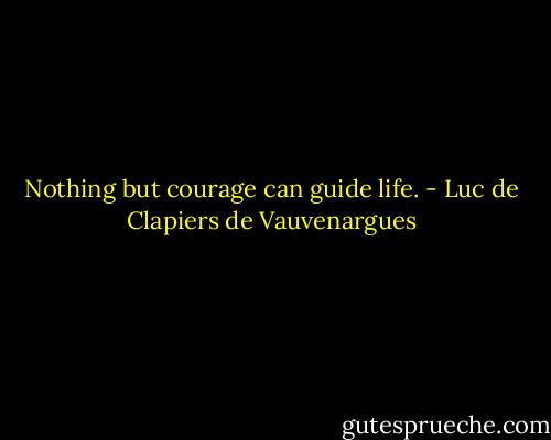 Nothing but courage can guide life. - Luc de Clapiers de Vauvenargues