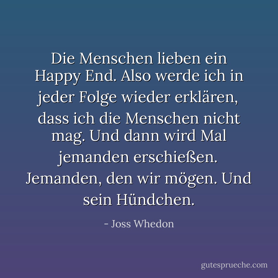 Die Menschen lieben ein Happy End. Also werde ich in jeder Folge wieder erklären, dass ich die Menschen nicht mag. Und dann wird Mal jemanden erschießen. Jemanden, den wir mögen. Und sein Hündchen. - Joss Whedon<