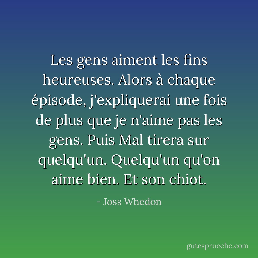 Les gens aiment les fins heureuses. Alors à chaque épisode, j'expliquerai une fois de plus que je n'aime pas les gens. Puis Mal tirera sur quelqu'un. Quelqu'un qu'on aime bien. Et son chiot. - Joss Whedon