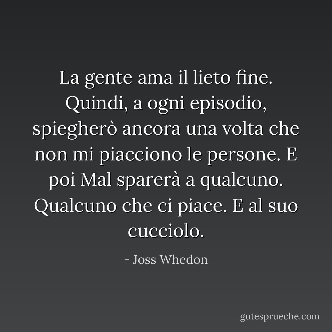 La gente ama il lieto fine. Quindi, a ogni episodio, spiegherò ancora una volta che non mi piacciono le persone. E poi Mal sparerà a qualcuno. Qualcuno che ci piace. E al suo cucciolo. - Joss Whedon