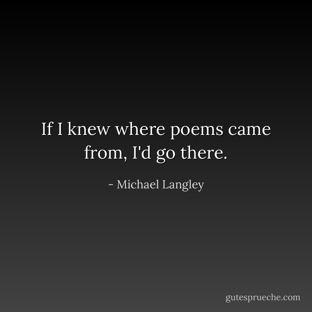 If I knew where poems came from, I'd go there. - Michael Langley