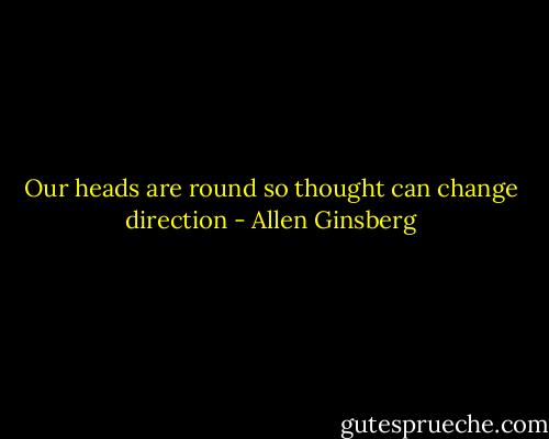 Our heads are round so thought can change direction - Allen Ginsberg