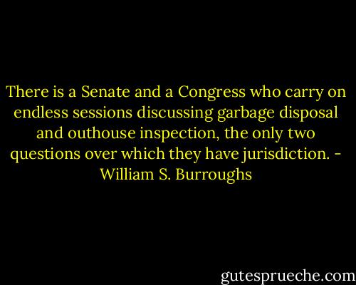 There is a Senate and a Congress who carry on endless sessions discussing garbage disposal and outhouse inspection, the only two questions over which they have jurisdiction. - William S. Burroughs