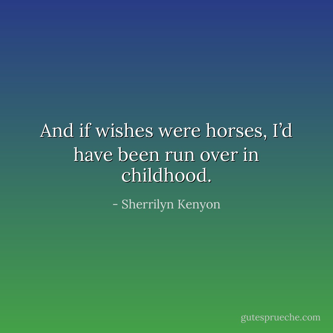 And if wishes were horses, I’d have been run over in childhood. - Sherrilyn Kenyon