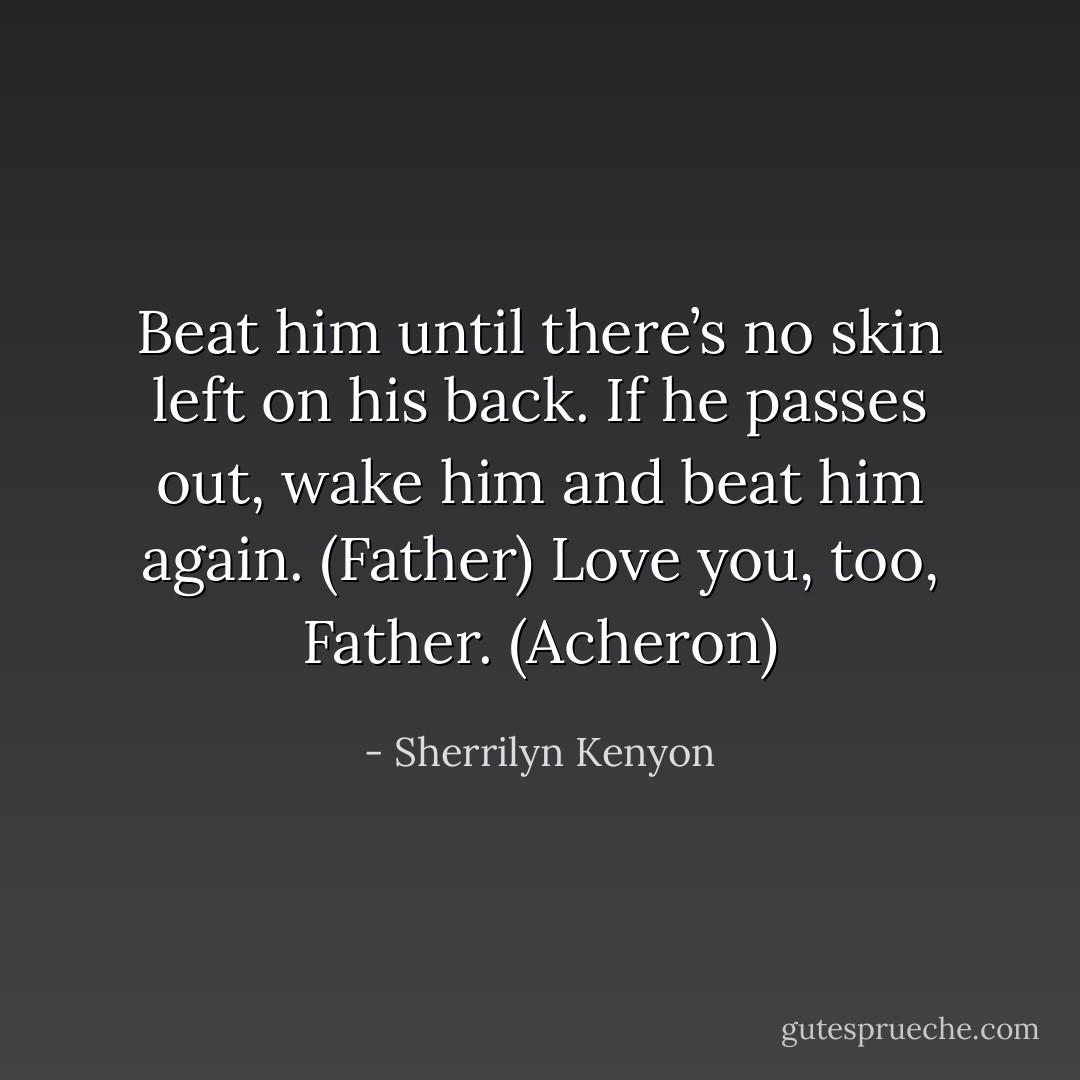 Beat him until there’s no skin left on his back. If he passes out, wake him and beat him again. (Father)<br />Love you, too, Father. (Acheron) - Sherrilyn Kenyon