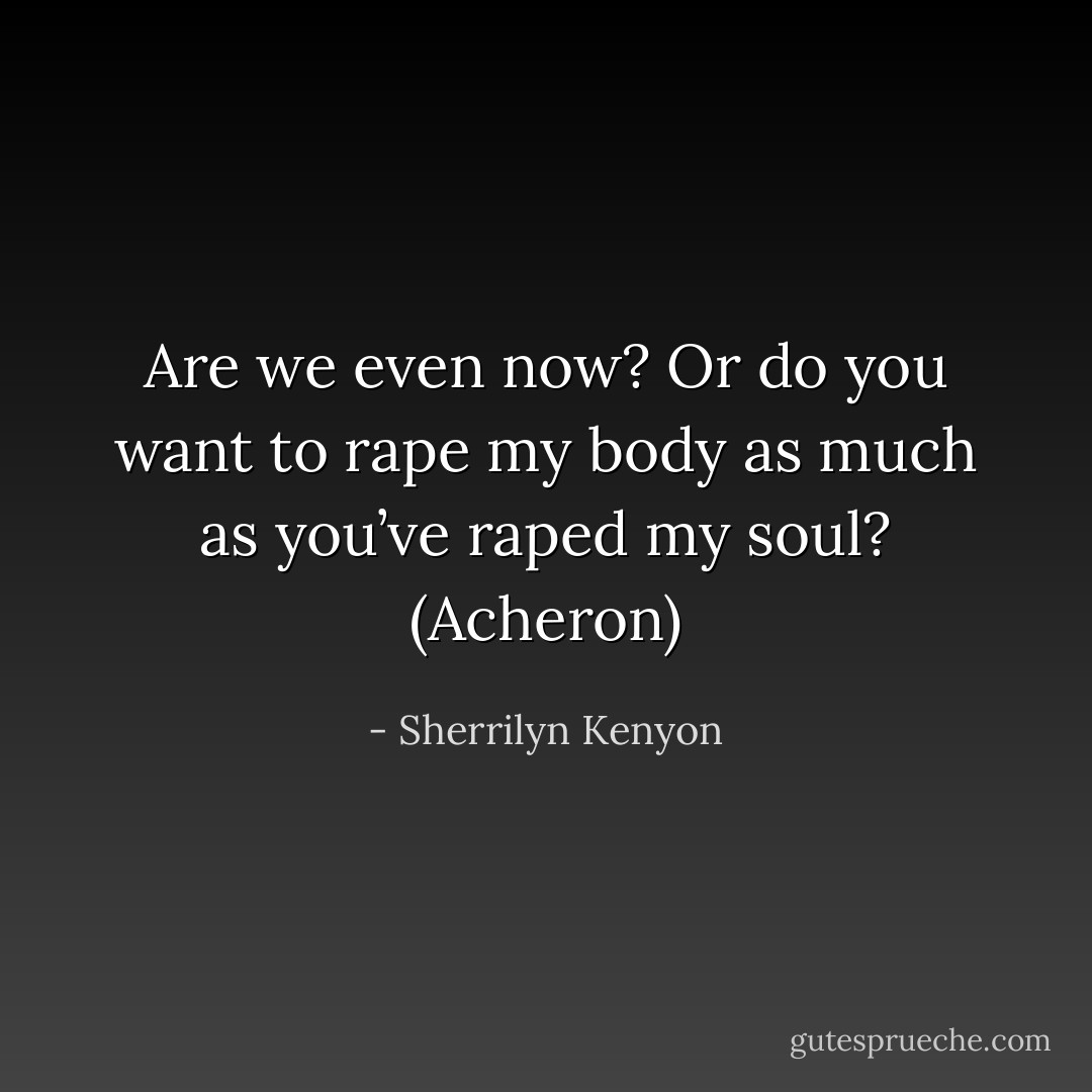 Are we even now? Or do you want to rape my body as much as you’ve raped my soul? (Acheron) - Sherrilyn Kenyon