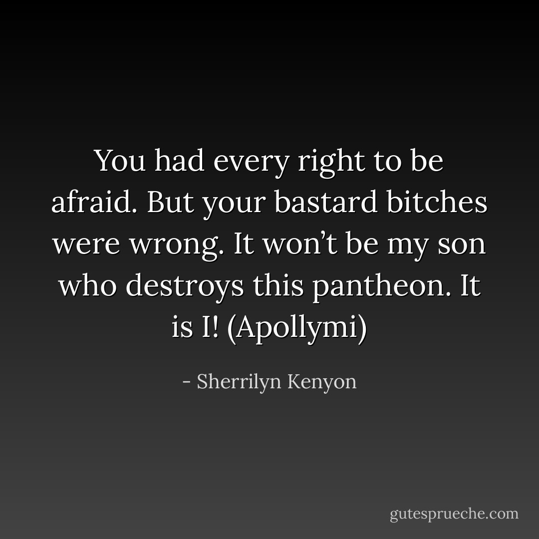 You had every right to be afraid. But your bastard bitches were wrong. It won’t be my son who destroys this pantheon. It is I! (Apollymi) - Sherrilyn Kenyon