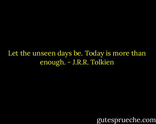 Let the unseen days be. Today is more than enough. - J.R.R. Tolkien