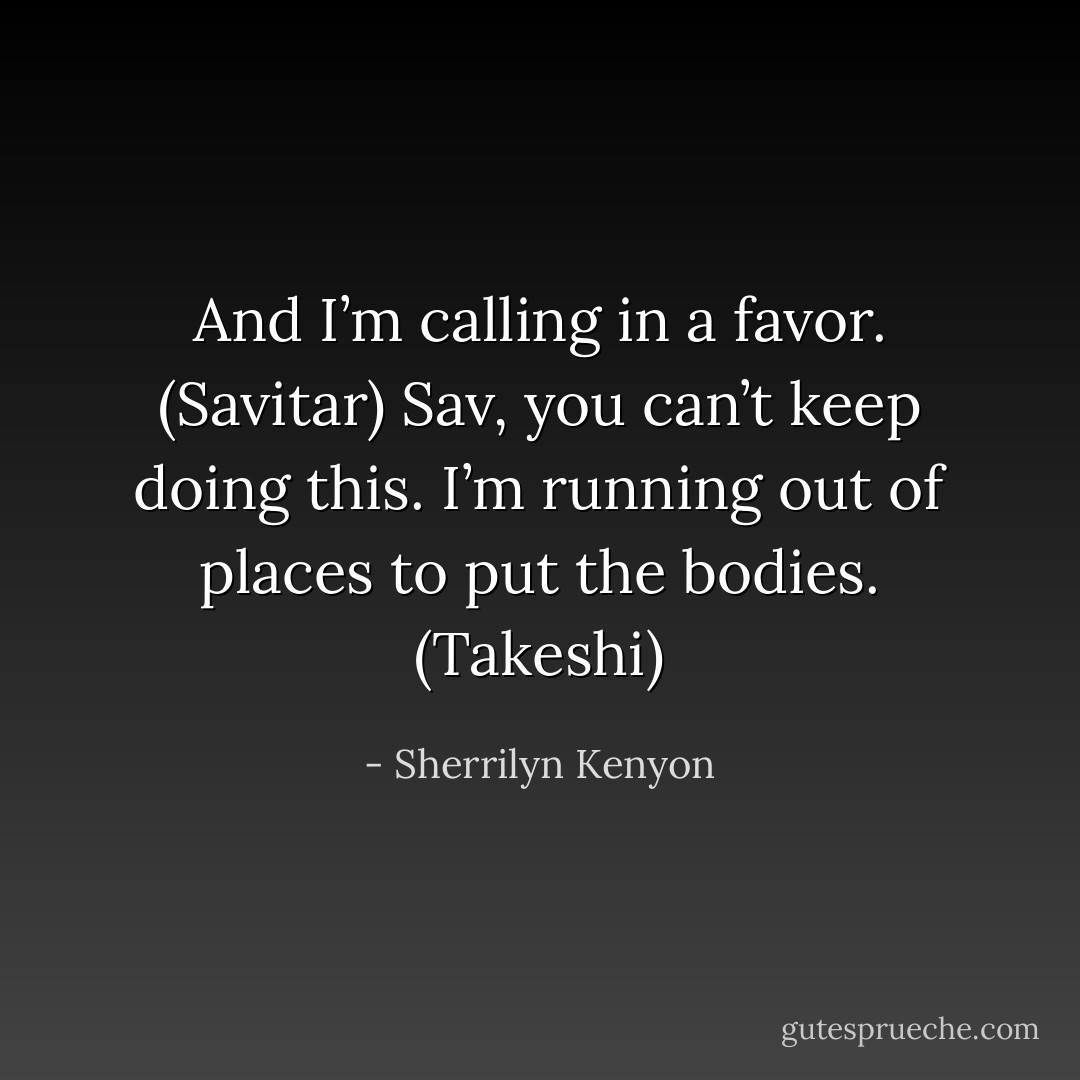 And I’m calling in a favor. (Savitar)<br />Sav, you can’t keep doing this. I’m running out of places to put the bodies. (Takeshi) - Sherrilyn Kenyon