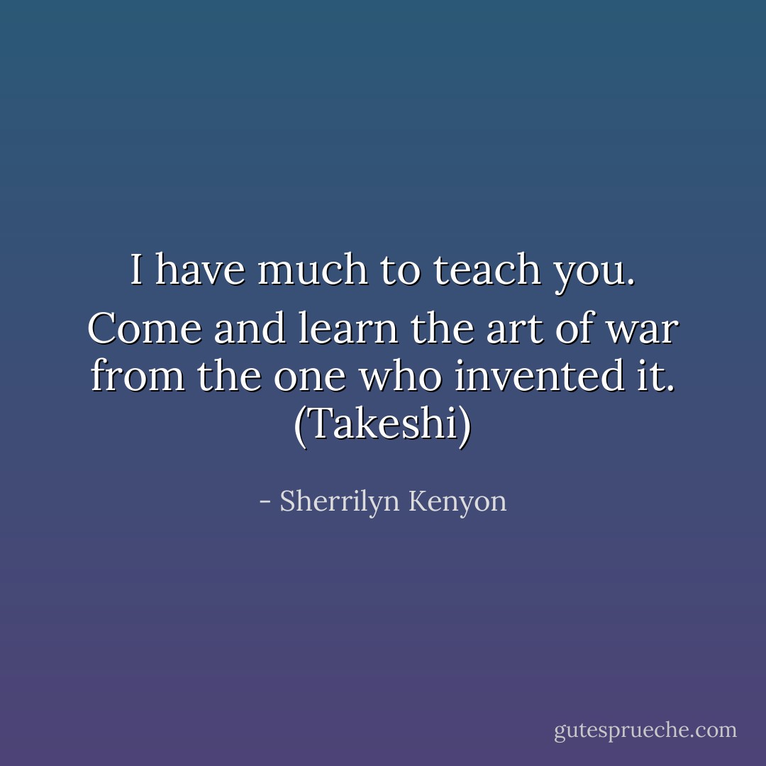 I have much to teach you. Come and learn the art of war from the one who invented it. (Takeshi) - Sherrilyn Kenyon