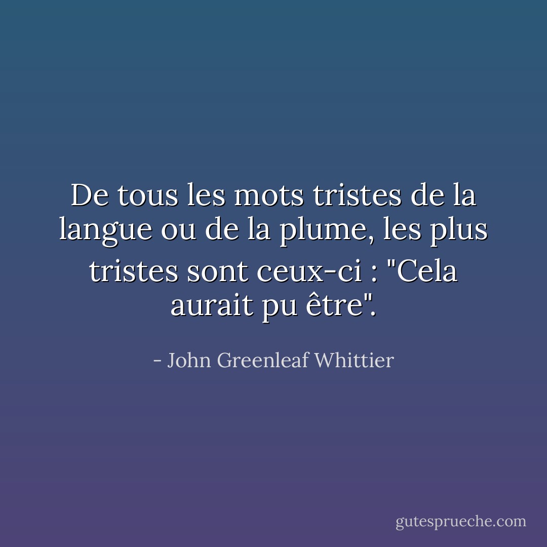 De tous les mots tristes de la langue ou de la plume, les plus tristes sont ceux-ci : "Cela aurait pu être". - John Greenleaf Whittier