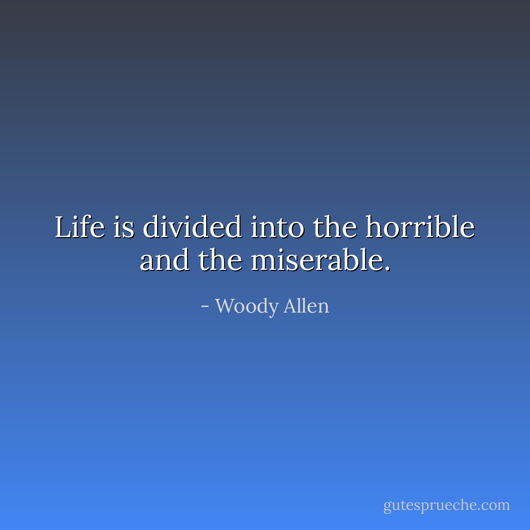 Life is divided into the horrible and the miserable. - Woody Allen