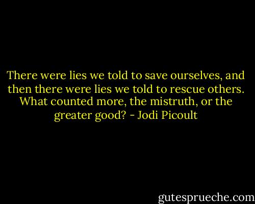 There were lies we told to save ourselves, and then there were lies we told to rescue others. What counted more, the mistruth, or the greater good? - Jodi Picoult