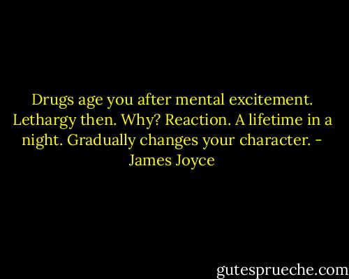 Drugs age you after mental excitement. Lethargy then. Why? Reaction. A lifetime in a night. Gradually changes your character. - James Joyce