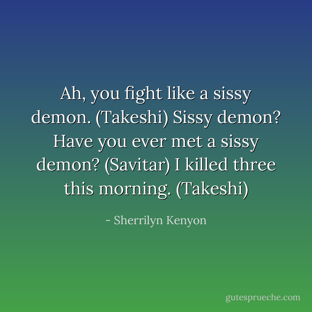 Ah, you fight like a sissy demon. (Takeshi)<br />Sissy demon? Have you ever met a sissy demon? (Savitar)<br />I killed three this morning. (Takeshi) - Sherrilyn Kenyon