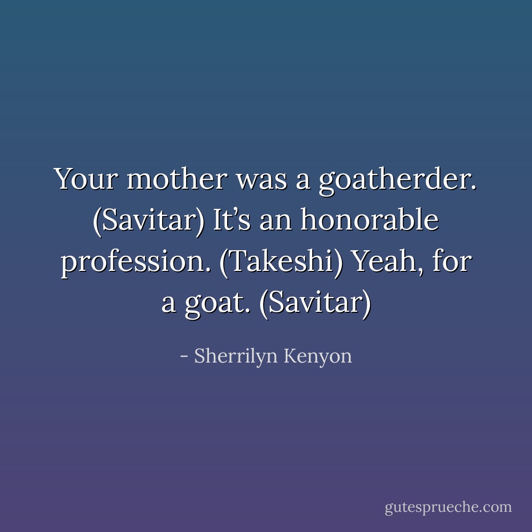 Your mother was a goatherder. (Savitar)<br />It’s an honorable profession. (Takeshi)<br />Yeah, for a goat. (Savitar) - Sherrilyn Kenyon
