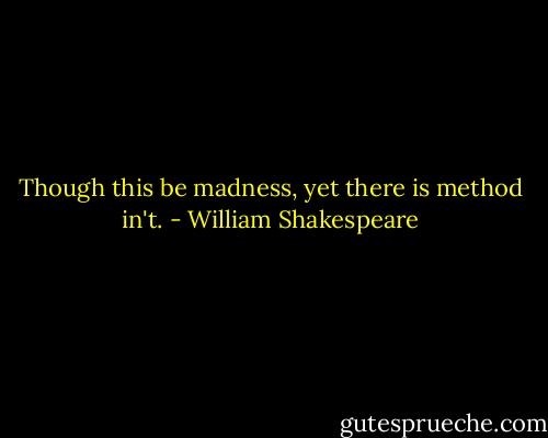 Though this be madness, yet there is method in't. - William Shakespeare