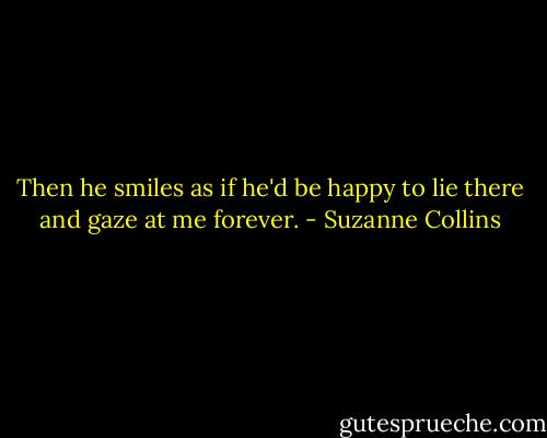 Then he smiles as if he'd be happy to lie there and gaze at me forever. - Suzanne Collins