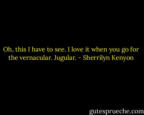 Oh, this I have to see. I love it when you go for the vernacular.<br />Jugular. - Sherrilyn Kenyon