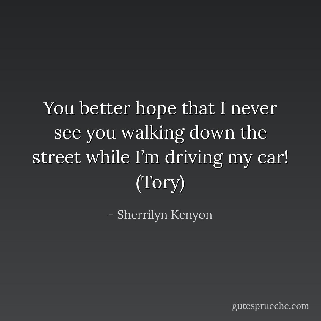 You better hope that I never see you walking down the street while I’m driving my car! (Tory) - Sherrilyn Kenyon