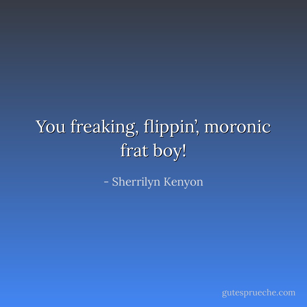 You freaking, flippin’, moronic frat boy! - Sherrilyn Kenyon