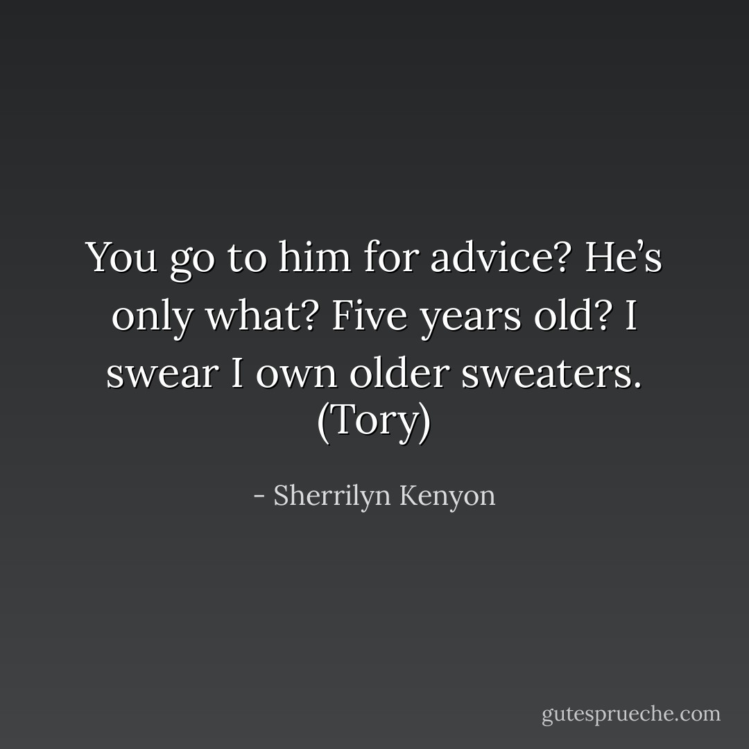 You go to him for advice? He’s only what? Five years old? I swear I own older sweaters. (Tory) - Sherrilyn Kenyon