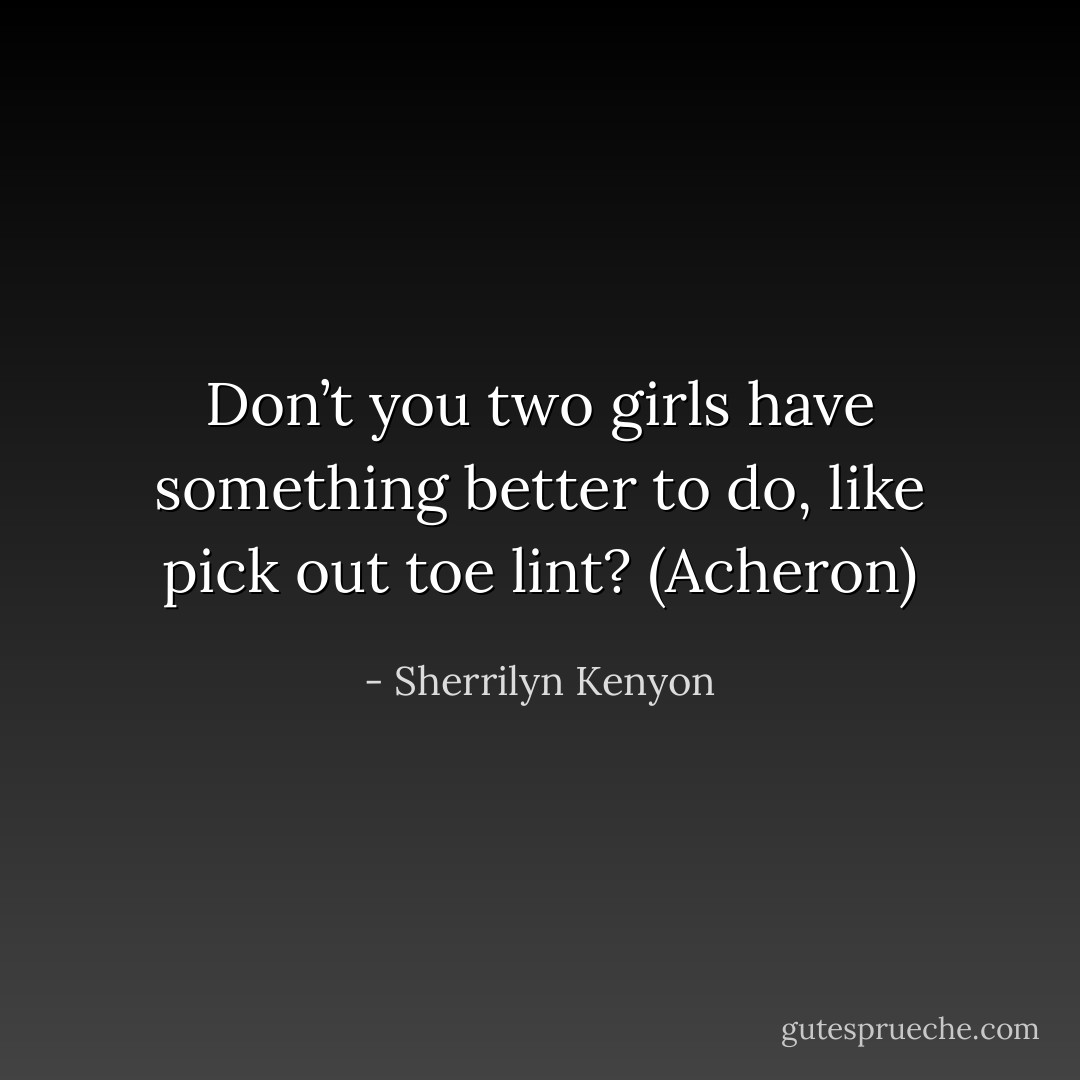 Don’t you two girls have something better to do, like pick out toe lint? (Acheron) - Sherrilyn Kenyon