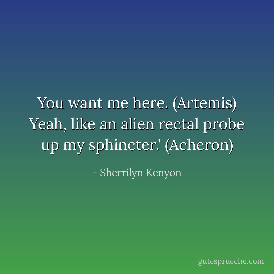 You want me here. (Artemis)<br />Yeah, like an alien rectal probe up my sphincter.' (Acheron) - Sherrilyn Kenyon