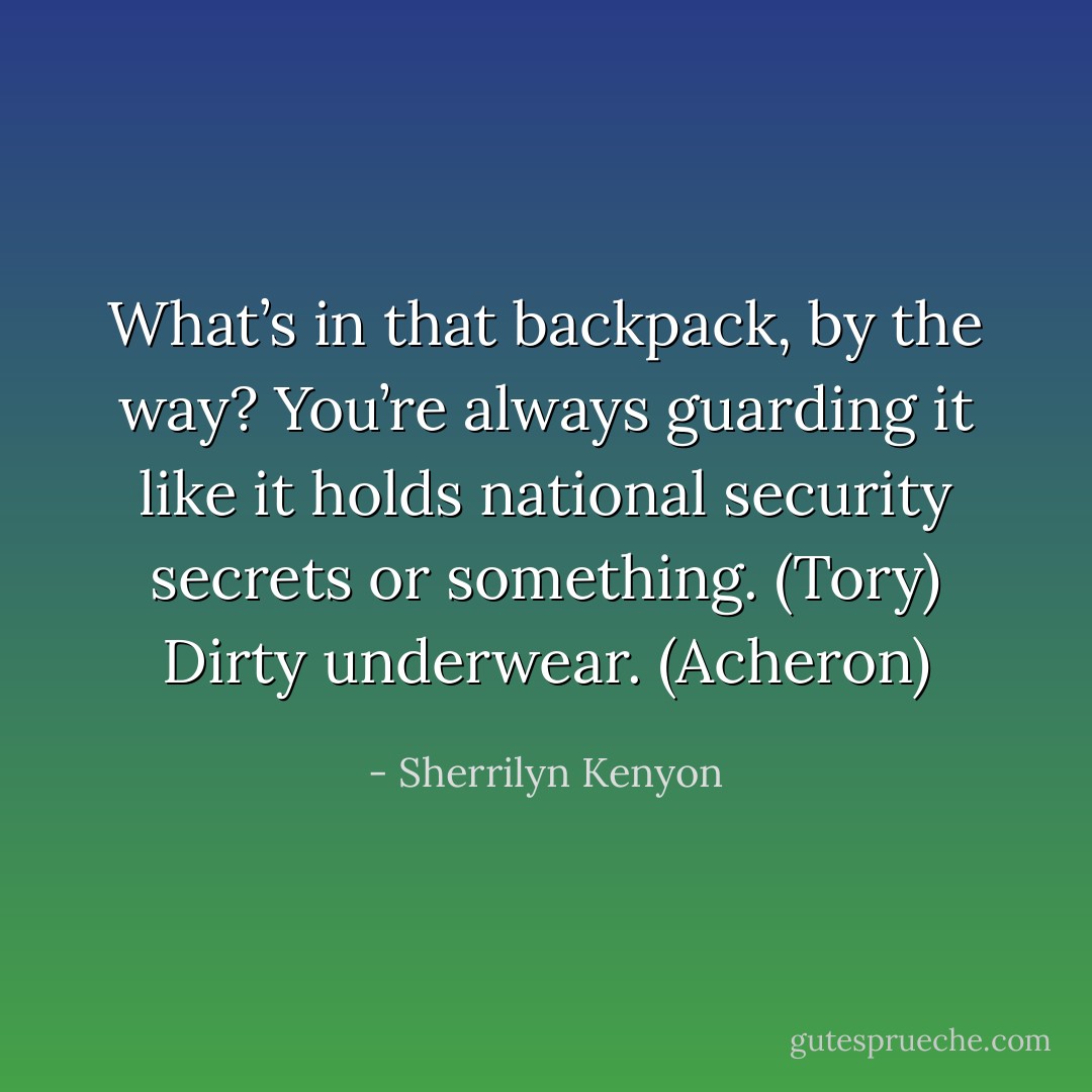 What’s in that backpack, by the way? You’re always guarding it like it holds national security secrets or something. (Tory)<br />Dirty underwear. (Acheron) - Sherrilyn Kenyon