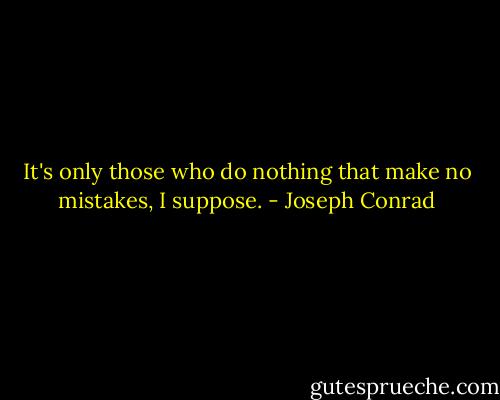 It's only those who do nothing that make no mistakes, I suppose. - Joseph Conrad