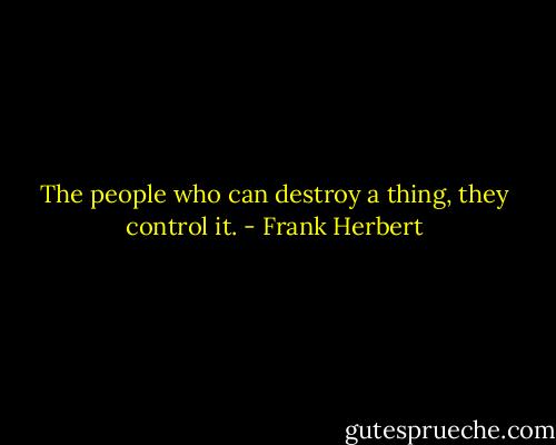 The people who can destroy a thing, they control it. - Frank Herbert