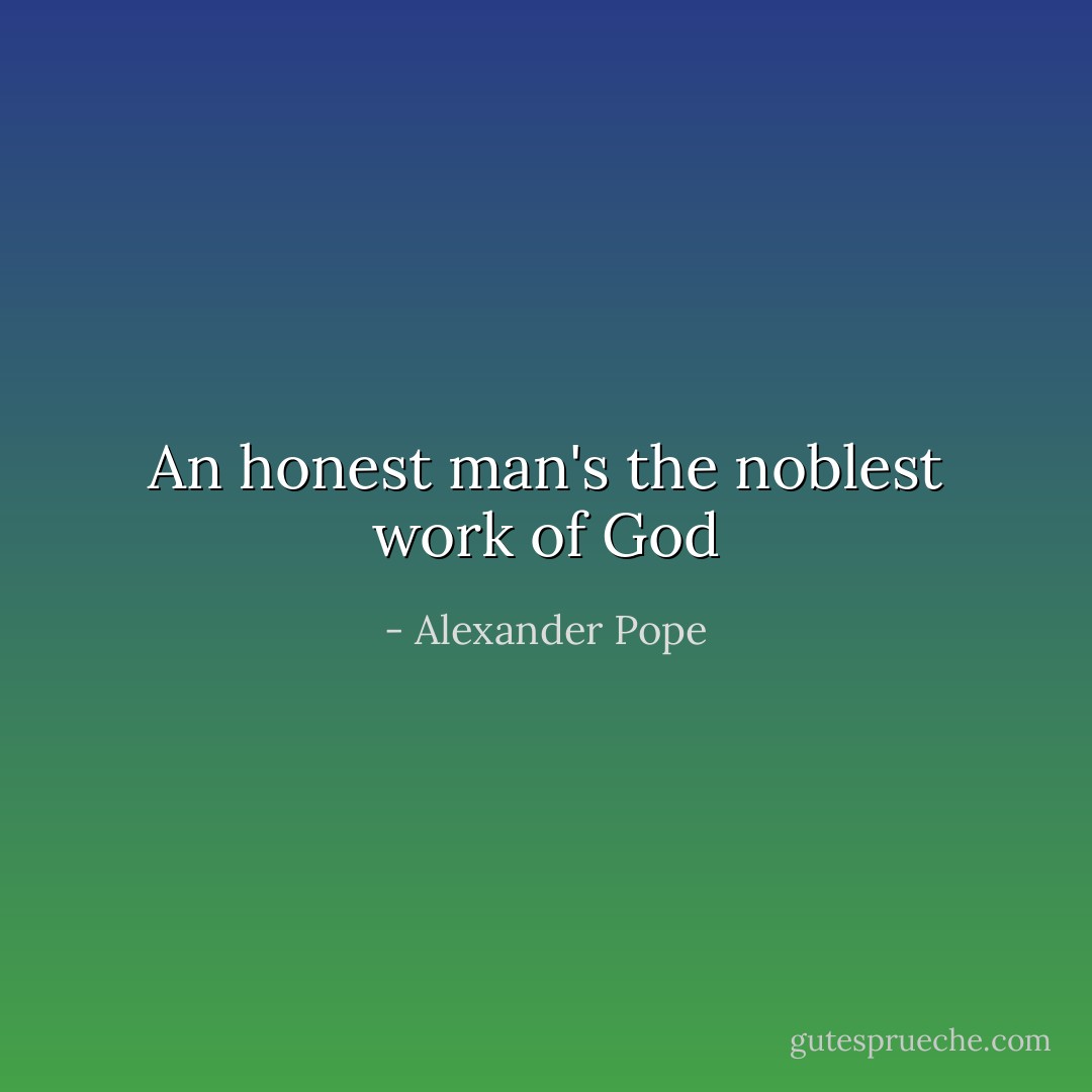 An honest man's the noblest work of God - Alexander Pope