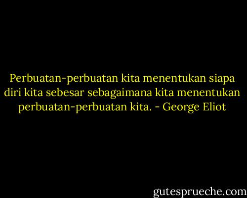 Perbuatan-perbuatan kita menentukan siapa diri kita sebesar sebagaimana kita menentukan perbuatan-perbuatan kita. - George Eliot