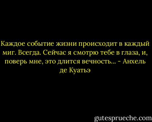Каждое событие жизни происходит в каждый миг. Всегда. Сейчас я смотрю тебе в глаза, и, поверь мне, это длится вечность... - Анхель де Куатьэ
