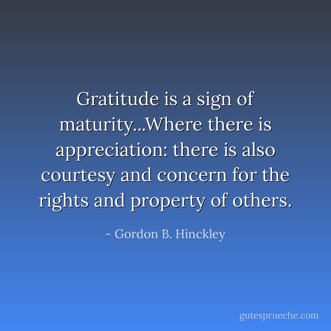 Gratitude is a sign of maturity...Where there is appreciation: there is also courtesy and concern for the rights and property of others. - Gordon B. Hinckley