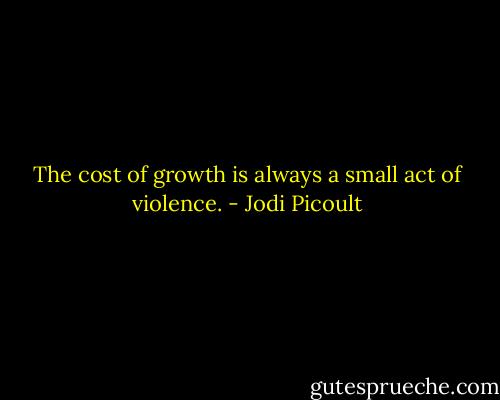 The cost of growth is always a small act of violence. - Jodi Picoult