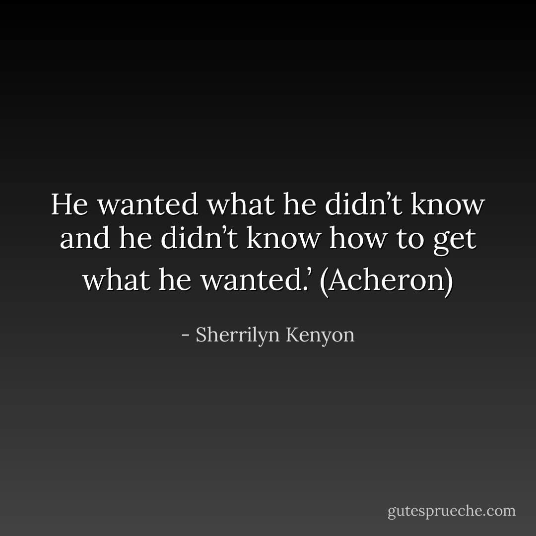 He wanted what he didn’t know and he didn’t know how to get what he wanted.’ (Acheron) - Sherrilyn Kenyon