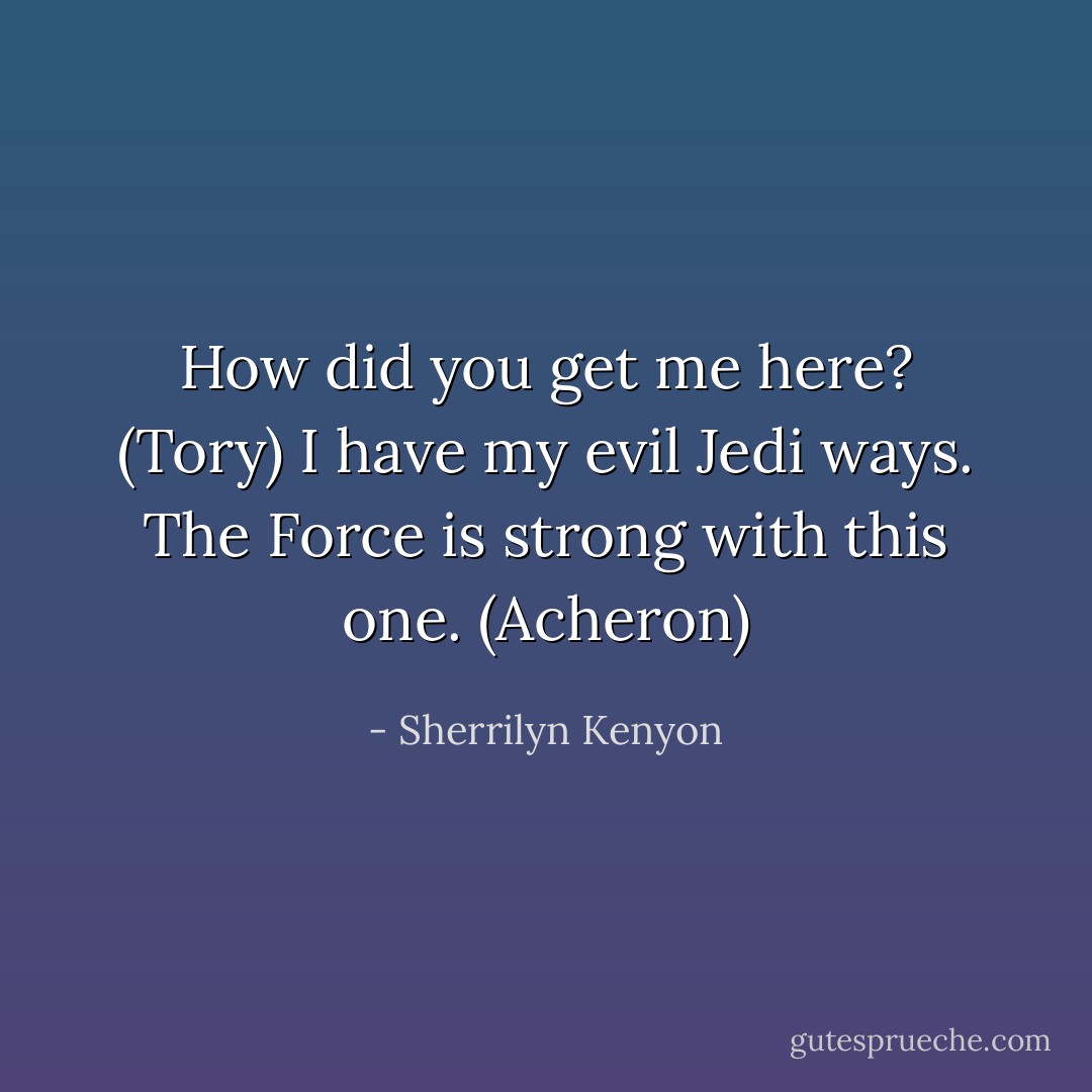 How did you get me here? (Tory)<br />I have my evil Jedi ways. The Force is strong with this one. (Acheron) - Sherrilyn Kenyon