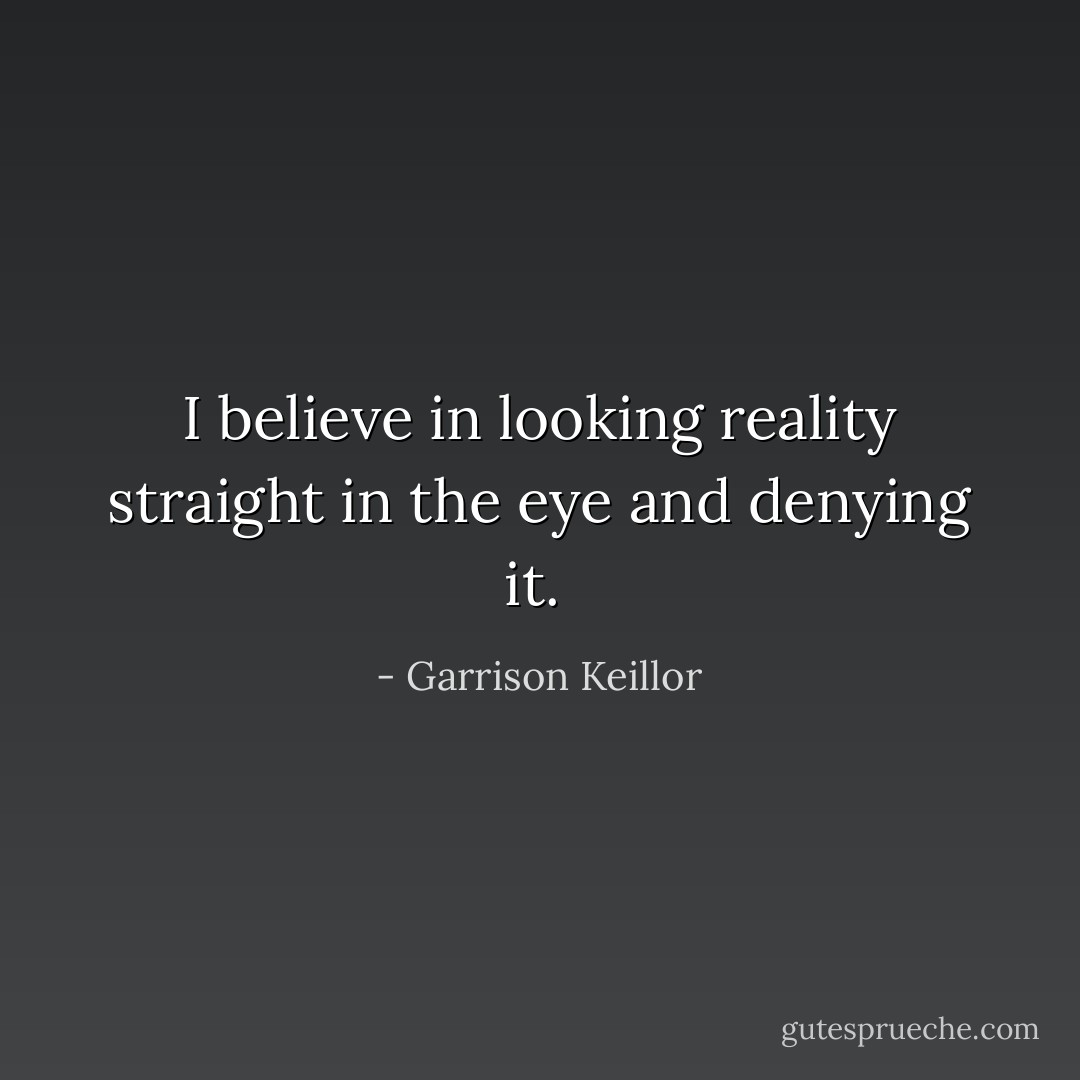 I believe in looking reality straight in the eye and denying it.  - Garrison Keillor